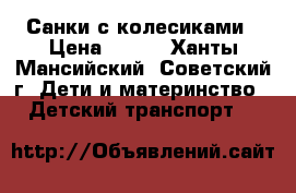Санки с колесиками › Цена ­ 600 - Ханты-Мансийский, Советский г. Дети и материнство » Детский транспорт   